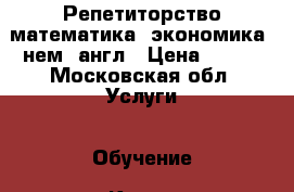 Репетиторство математика, экономика, нем.,англ › Цена ­ 500 - Московская обл. Услуги » Обучение. Курсы   